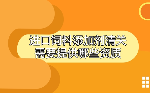 进口饲料添加剂清关需要提供哪些资质_副本.jpg