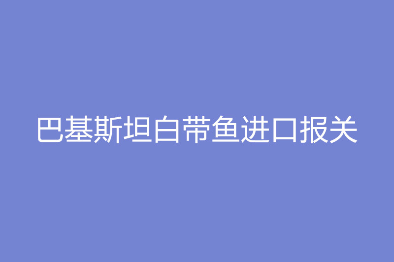 巴基斯坦白带鱼进口报关.jpg