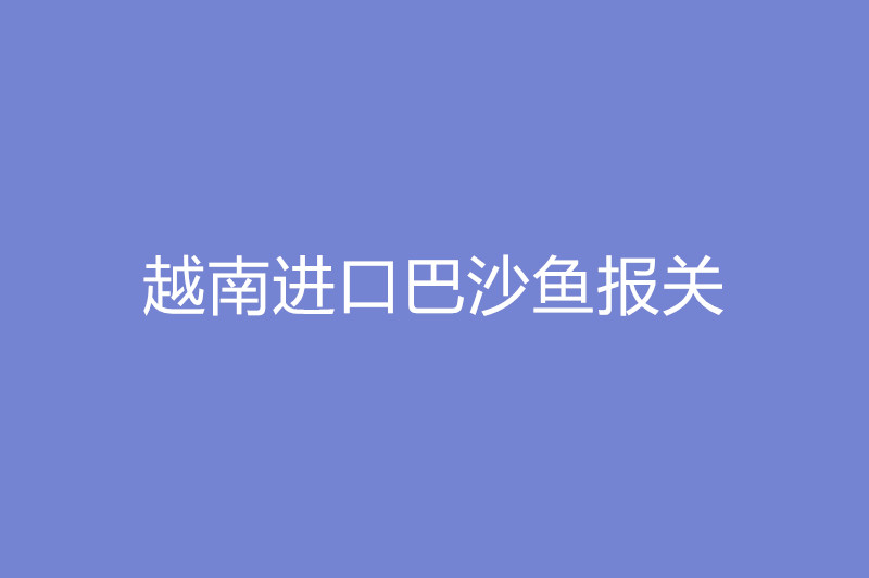 越南进口巴沙鱼报关.jpg